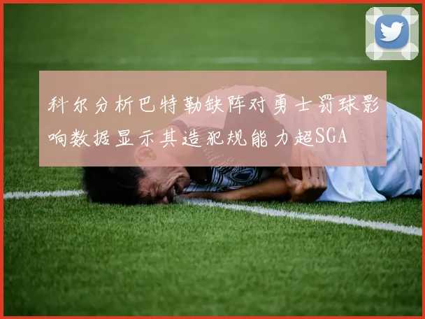 科尔分析巴特勒缺阵对勇士罚球影响数据显示其造犯规能力超SGA