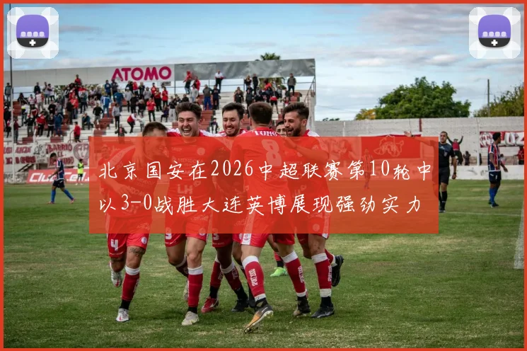 北京国安在2026中超联赛第10轮中以3-0战胜大连英博展现强劲实力