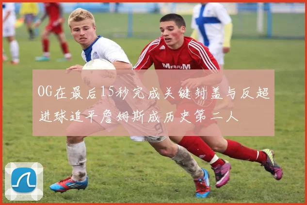 OG在最后15秒完成关键封盖与反超进球追平詹姆斯成历史第二人