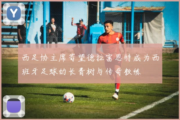 西足协主席寄望德拉富恩特成为西班牙足球的长青树与传奇教练
