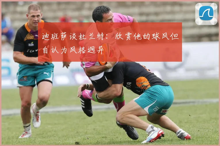 迪班萨谈杜兰特：欣赏他的球风但自认为风格迥异
