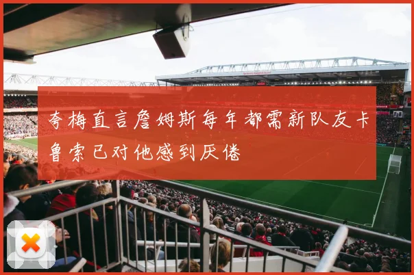 夸梅直言詹姆斯每年都需新队友卡鲁索已对他感到厌倦