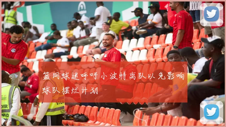 篮网球迷呼吁小波特离队以免影响球队摆烂计划