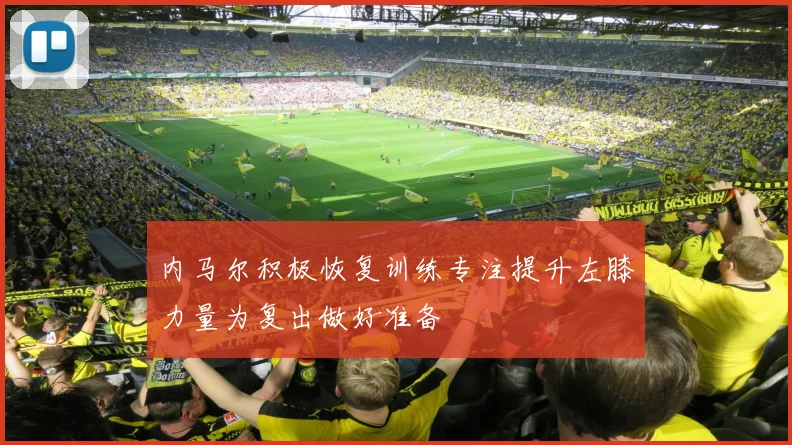 内马尔积极恢复训练专注提升左膝力量为复出做好准备