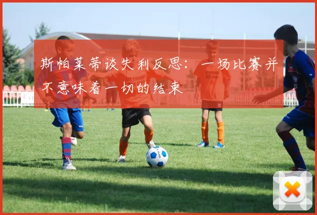 斯帕莱蒂谈失利反思：一场比赛并不意味着一切的结束