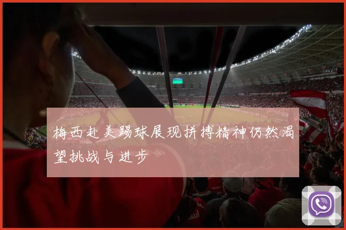 梅西赴美踢球展现拼搏精神仍然渴望挑战与进步