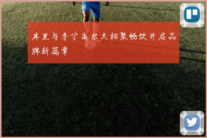 库里与李宁高尔夫相聚畅饮开启品牌新篇章