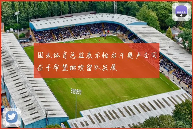 国米体育总监表示恰尔汗奥卢合同在手希望继续留队发展