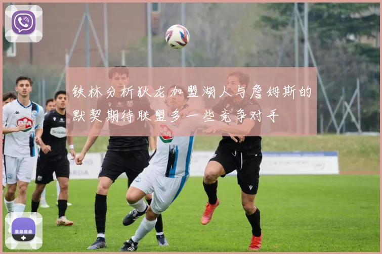 铁林分析狄龙加盟湖人与詹姆斯的默契期待联盟多一些竞争对手