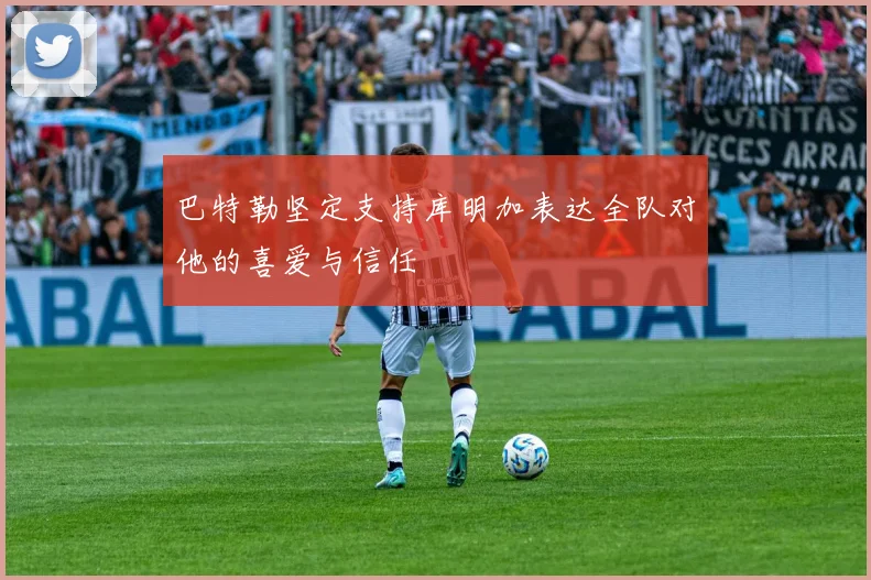 巴特勒坚定支持库明加表达全队对他的喜爱与信任