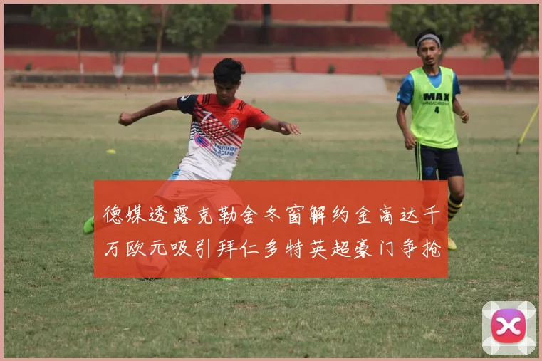 德媒透露克勒舍冬窗解约金高达千万欧元吸引拜仁多特英超豪门争抢