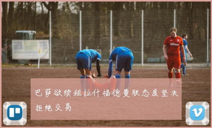 巴萨欲续租拉什福德曼联态度坚决拒绝交易