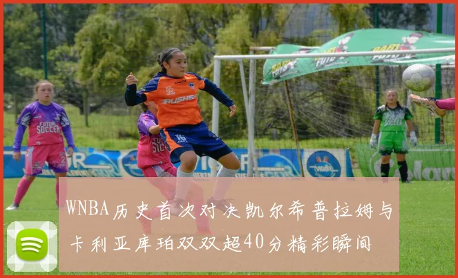 WNBA历史首次对决凯尔希普拉姆与卡利亚库珀双双超40分精彩瞬间