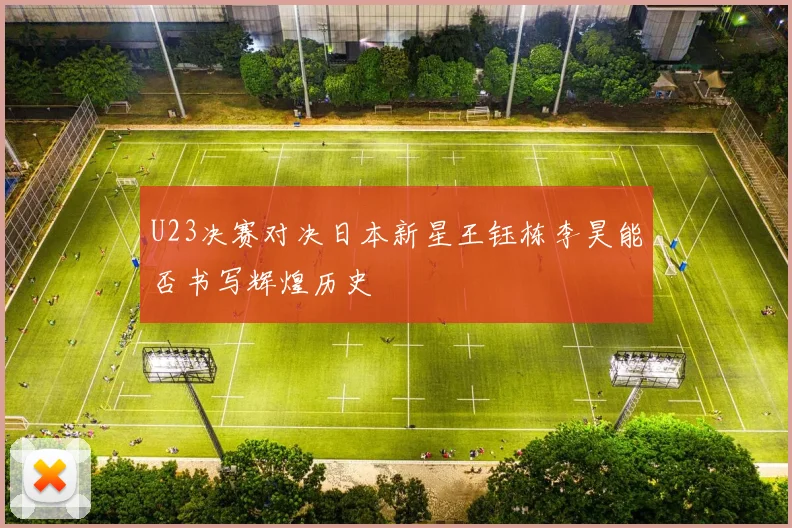 U23决赛对决日本新星王钰栋李昊能否书写辉煌历史