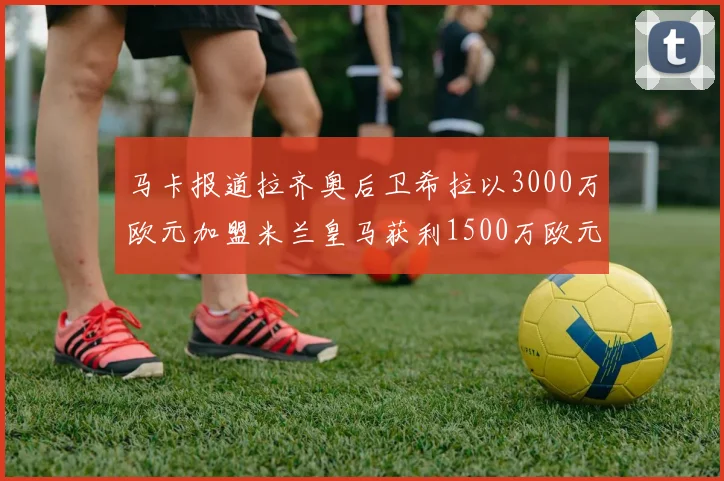 马卡报道拉齐奥后卫希拉以3000万欧元加盟米兰皇马获利1500万欧元