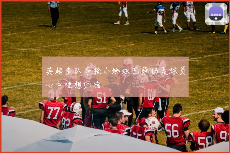 英超多队争抢小蜘蛛巴萨仍是球员心中理想归宿