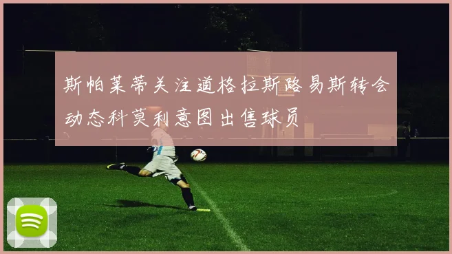 斯帕莱蒂关注道格拉斯路易斯转会动态科莫利意图出售球员