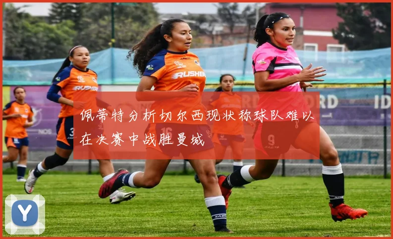 佩蒂特分析切尔西现状称球队难以在决赛中战胜曼城