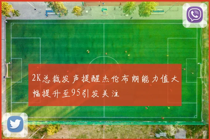 2K总裁发声提醒杰伦布朗能力值大幅提升至95引发关注