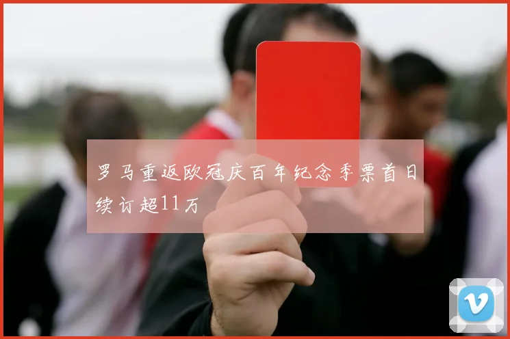 罗马重返欧冠庆百年纪念季票首日续订超11万