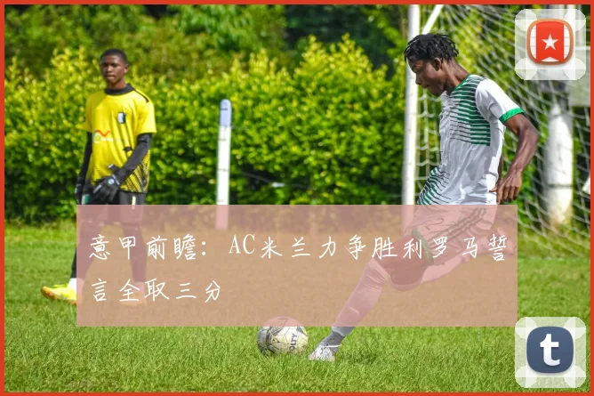 意甲前瞻：AC米兰力争胜利罗马誓言全取三分