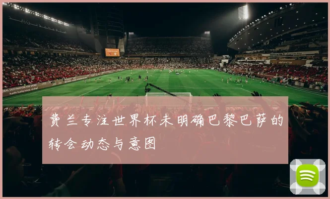 费兰专注世界杯未明确巴黎巴萨的转会动态与意图