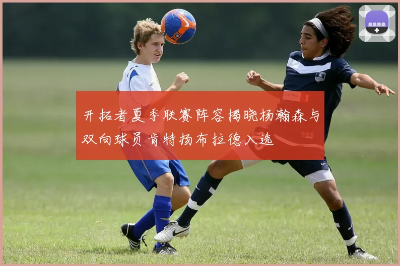 开拓者夏季联赛阵容揭晓杨瀚森与双向球员肯特扬布拉德入选