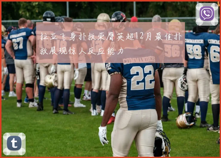 拉亚飞身扑救荣膺英超12月最佳扑救展现惊人反应能力