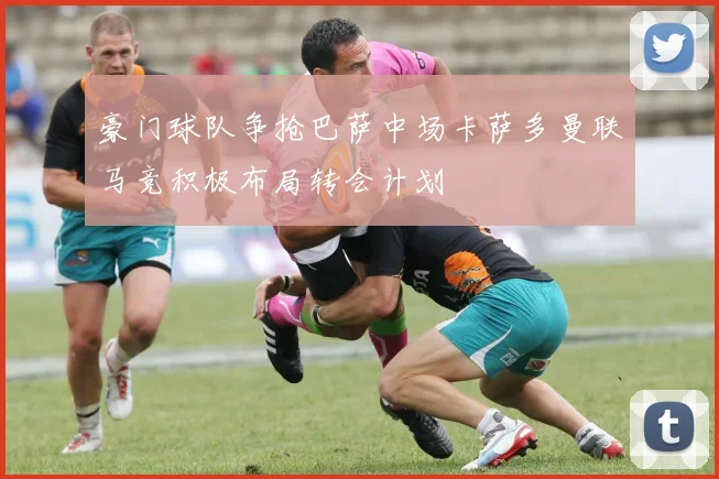 豪门球队争抢巴萨中场卡萨多曼联马竞积极布局转会计划