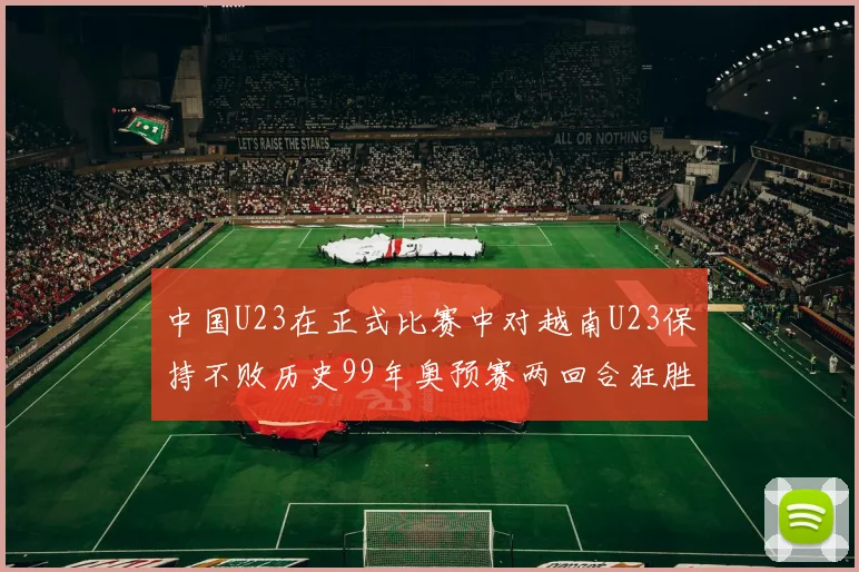 中国U23在正式比赛中对越南U23保持不败历史99年奥预赛两回合狂胜7-0
