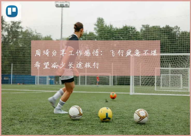 周琦分享工作感悟：飞行疲惫不堪希望减少长途旅行