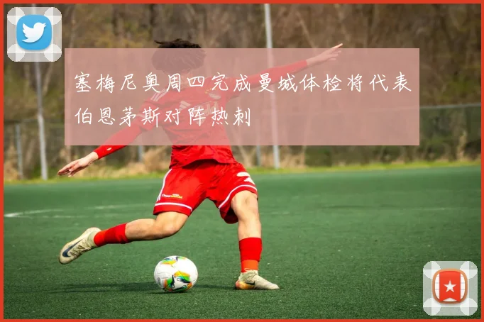 塞梅尼奥周四完成曼城体检将代表伯恩茅斯对阵热刺