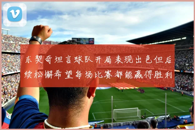 东契奇坦言球队开局表现出色但后续松懈希望每场比赛都能赢得胜利